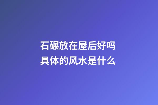 石碾放在屋后好吗 具体的风水是什么